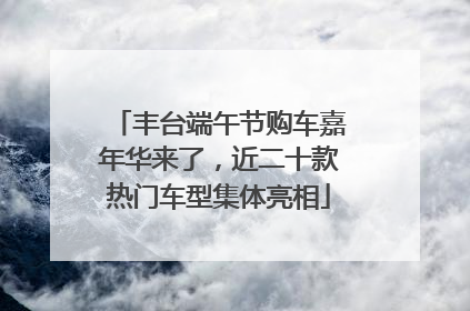 丰台端午节购车嘉年华来了，近二十款热门车型集体亮相
