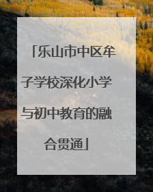 乐山市中区牟子学校深化小学与初中教育的融合贯通
