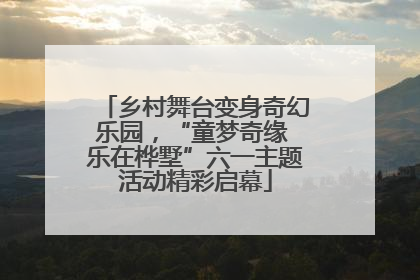 乡村舞台变身奇幻乐园，“童梦奇缘 乐在桦墅”六一主题活动精彩启幕