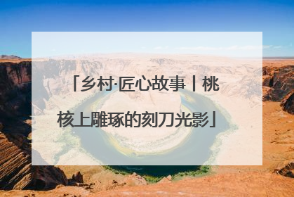 乡村·匠心故事丨桃核上雕琢的刻刀光影