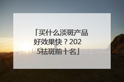 买什么淡斑产品好效果快？2025祛斑前十名
