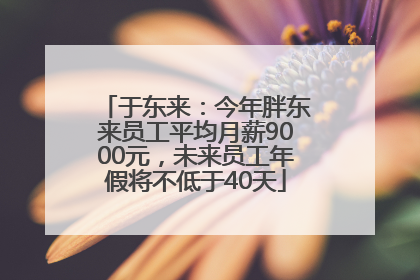 于东来：今年胖东来员工平均月薪9000元，未来员工年假将不低于40天