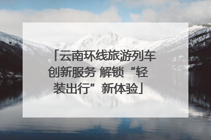 云南环线旅游列车创新服务 解锁“轻装出行”新体验