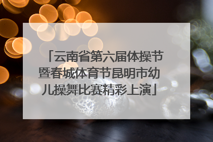 云南省第六届体操节暨春城体育节昆明市幼儿操舞比赛精彩上演