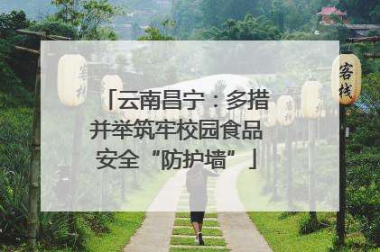 云南昌宁：多措并举筑牢校园食品安全“防护墙”