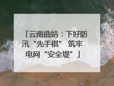 云南曲靖：下好防汛“先手棋” 筑牢电网“安全堤”