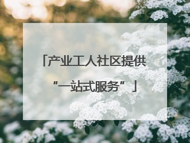 产业工人社区提供“一站式服务”