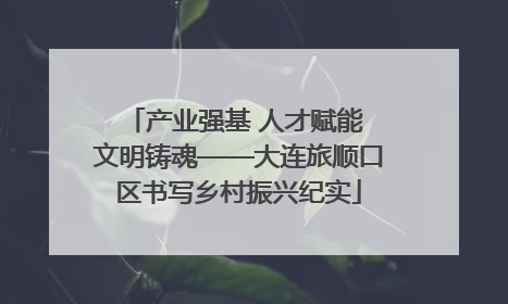 产业强基 人才赋能 文明铸魂——大连旅顺口区书写乡村振兴纪实