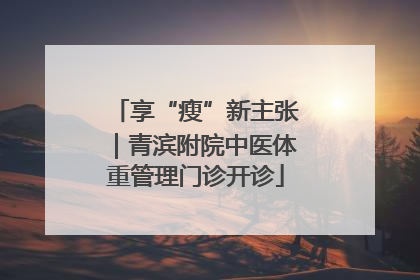 享“瘦”新主张｜青滨附院中医体重管理门诊开诊