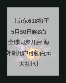 京东618将于5月30日晚8点全球同步开启 海外新用户可领百元大礼包
