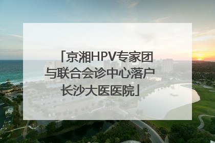 京湘HPV专家团与联合会诊中心落户长沙大医医院