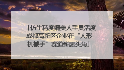 仿生精度媲美人手灵活度 成都高新区企业在“人形机械手”赛道崭露头角
