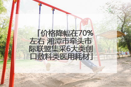 价格降幅在70%左右 湘潭市牵头市际联盟集采6大类创口敷料类医用耗材