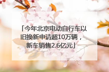 今年北京电动自行车以旧换新申请超10万辆，新车销售2.6亿元