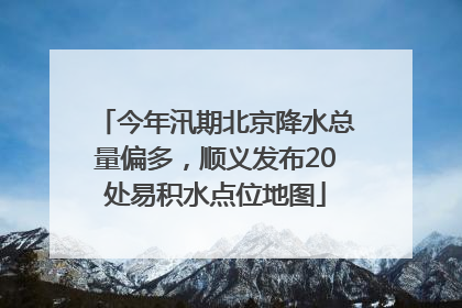 今年汛期北京降水总量偏多，顺义发布20处易积水点位地图