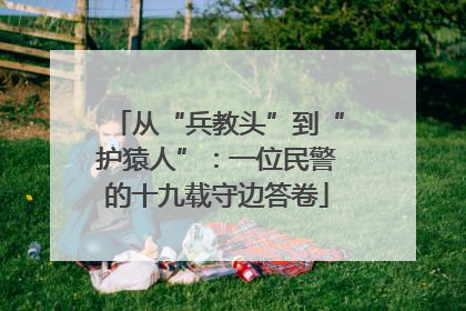 从“兵教头”到“护猿人”：一位民警的十九载守边答卷