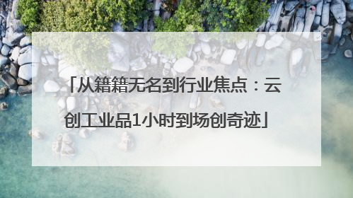 从籍籍无名到行业焦点：云创工业品1小时到场创奇迹