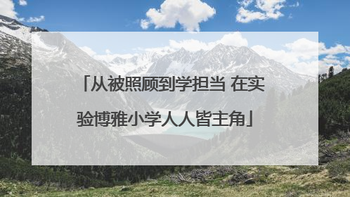从被照顾到学担当 在实验博雅小学人人皆主角