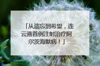 从遗忘到希望，连云港首例注射治疗阿尔茨海默病！