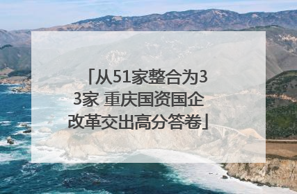 从51家整合为33家 重庆国资国企改革交出高分答卷