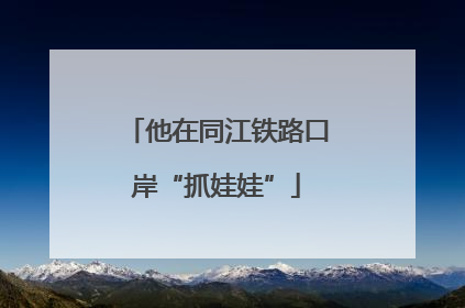 他在同江铁路口岸“抓娃娃”