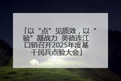以“点”见质效，以“验”凝战力  英德连江口镇召开2025年度基干民兵点验大会
