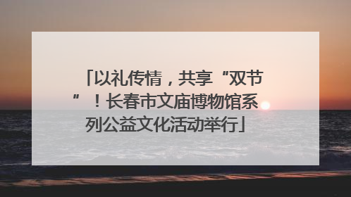 以礼传情，共享“双节”！长春市文庙博物馆系列公益文化活动举行