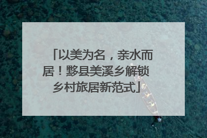 以美为名，亲水而居！黟县美溪乡解锁乡村旅居新范式