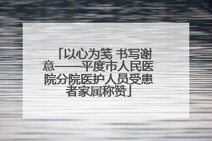 以心为笺 书写谢意——平度市人民医院分院医护人员受患者家属称赞