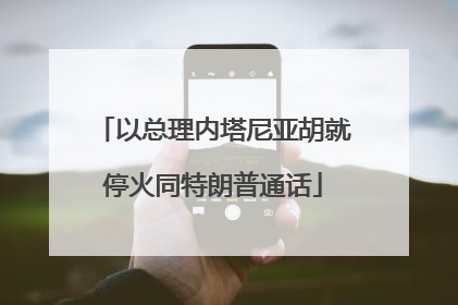 以总理内塔尼亚胡就停火同特朗普通话