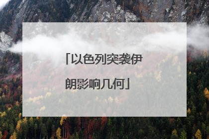 以色列突袭伊朗影响几何