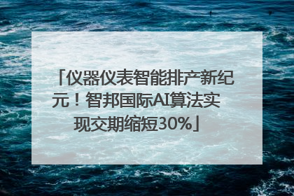 仪器仪表智能排产新纪元！智邦国际AI算法实现交期缩短30%