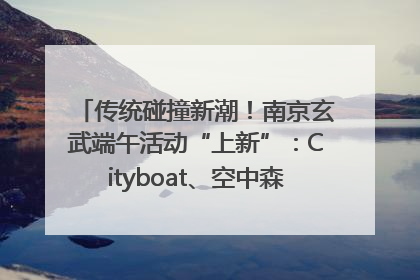 传统碰撞新潮！南京玄武端午活动“上新”：Cityboat、空中森林、骑行市集引热潮
