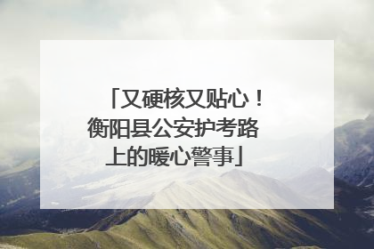 又硬核又贴心！衡阳县公安护考路上的暖心警事
