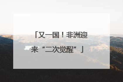又一国！非洲迎来“二次觉醒”