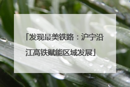 发现最美铁路：沪宁沿江高铁赋能区域发展
