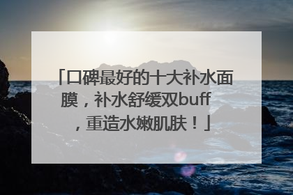 口碑最好的十大补水面膜，补水舒缓双buff，重造水嫩肌肤！