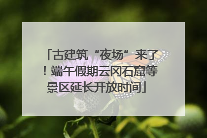 古建筑“夜场”来了！端午假期云冈石窟等景区延长开放时间
