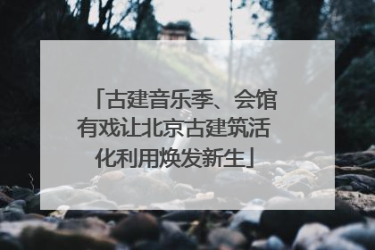 古建音乐季、会馆有戏让北京古建筑活化利用焕发新生
