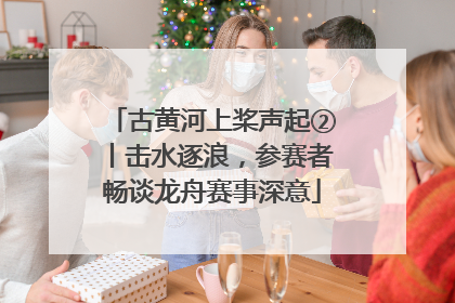 古黄河上桨声起②丨击水逐浪，参赛者畅谈龙舟赛事深意
