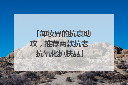 卸妆界的抗衰助攻，推荐两款抗老抗氧化护肤品