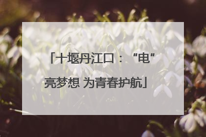 十堰丹江口：“电”亮梦想 为青春护航