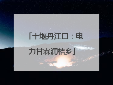 十堰丹江口：电力甘霖润桔乡