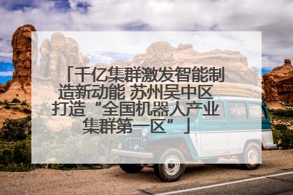 千亿集群激发智能制造新动能 苏州吴中区打造“全国机器人产业集群第一区”