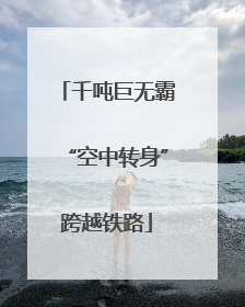千吨巨无霸“空中转身”跨越铁路
