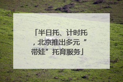 半日托、计时托，北京推出多元“带娃”托育服务