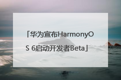 华为宣布HarmonyOS 6启动开发者Beta
