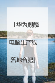 华为麒麟电脑生产线落地合肥