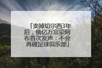 卖掉切尔西3年后，俄亿万富豪阿布首次发声：不会再碰足球俱乐部