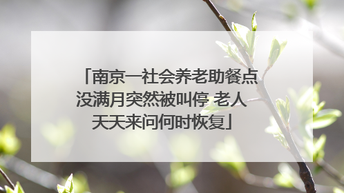 南京一社会养老助餐点没满月突然被叫停 老人天天来问何时恢复